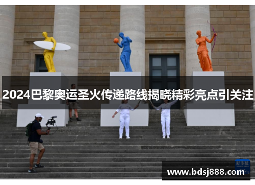 2024巴黎奥运圣火传递路线揭晓精彩亮点引关注