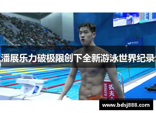 潘展乐力破极限创下全新游泳世界纪录