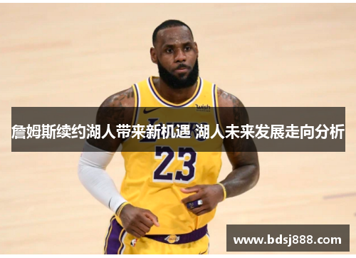 詹姆斯续约湖人带来新机遇 湖人未来发展走向分析 詹姆斯续约湖人带来新机遇 湖人未来发展走向分析