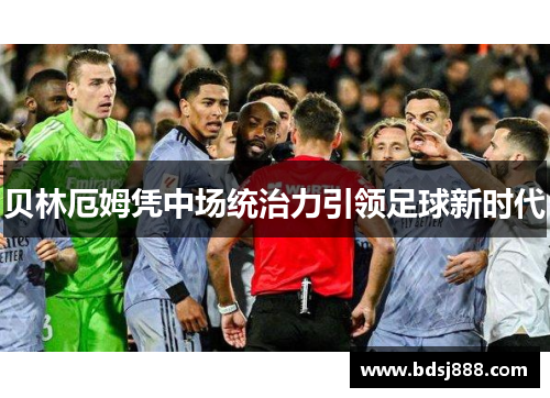 贝林厄姆凭中场统治力引领足球新时代 贝林厄姆凭中场统治力引领足球新时代