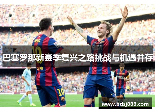 巴塞罗那新赛季复兴之路挑战与机遇并存 巴塞罗那新赛季复兴之路挑战与机遇并存