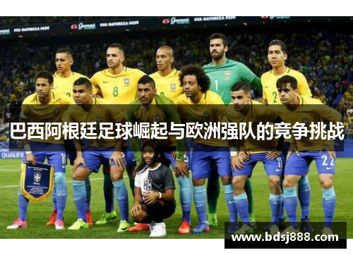巴西阿根廷足球崛起与欧洲强队的竞争挑战 巴西阿根廷足球崛起与欧洲强队的竞争挑战