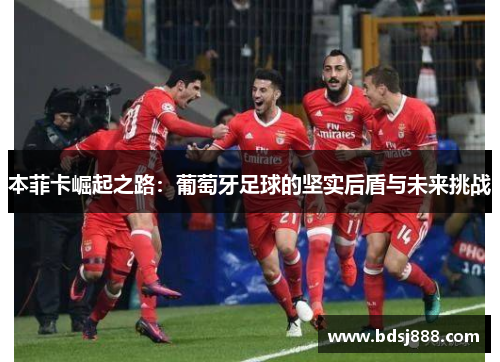 本菲卡崛起之路:葡萄牙足球的坚实后盾与未来挑战 本菲卡崛起之路:葡萄牙足球的坚实后盾与未来挑战