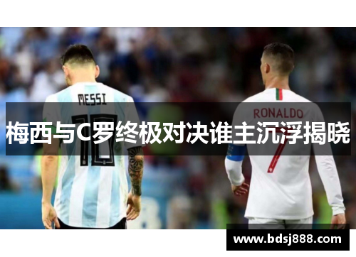 梅西与C罗终极对决谁主沉浮揭晓 梅西与C罗终极对决谁主沉浮揭晓