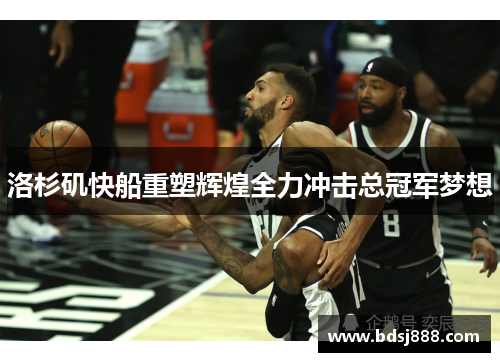 洛杉矶快船重塑辉煌全力冲击总冠军梦想 洛杉矶快船重塑辉煌全力冲击总冠军梦想