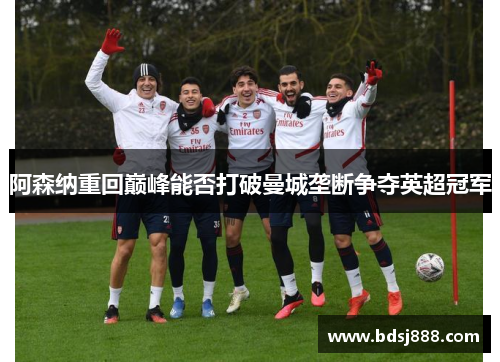 阿森纳重回巅峰能否打破曼城垄断争夺英超冠军 阿森纳重回巅峰能否打破曼城垄断争夺英超冠军