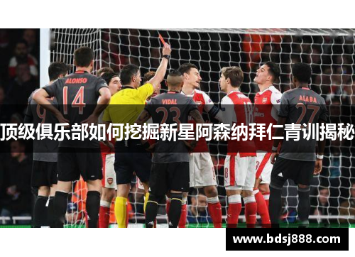 顶级俱乐部如何挖掘新星阿森纳拜仁青训揭秘 顶级俱乐部如何挖掘新星阿森纳拜仁青训揭秘