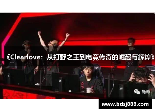《Clearlove:从打野之王到电竞传奇的崛起与辉煌》 《Clearlove:从打野之王到电竞传奇的崛起与辉煌》