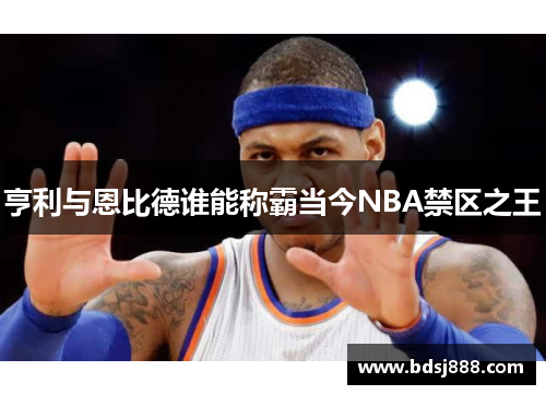 亨利与恩比德谁能称霸当今NBA禁区之王 亨利与恩比德谁能称霸当今NBA禁区之王