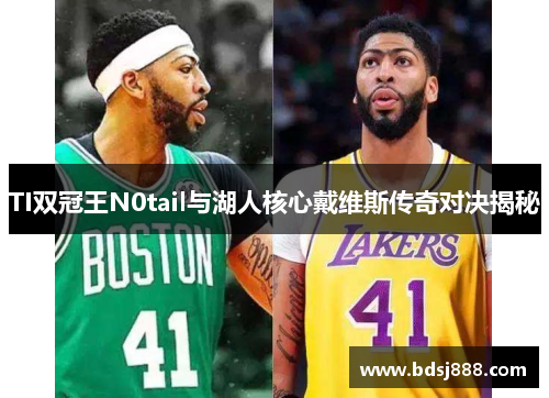TI双冠王N0tail与湖人核心戴维斯传奇对决揭秘 TI双冠王N0tail与湖人核心戴维斯传奇对决揭秘